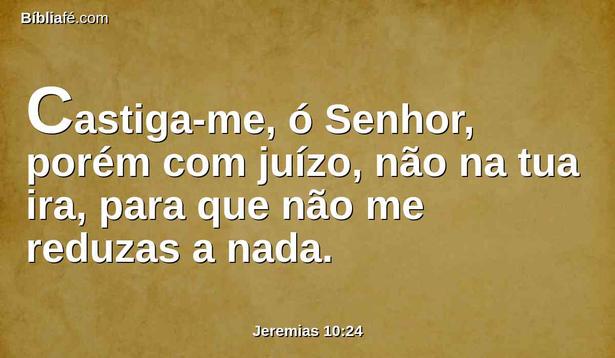 Castiga-me, ó Senhor, porém com juízo, não na tua ira, para que não me reduzas a nada.