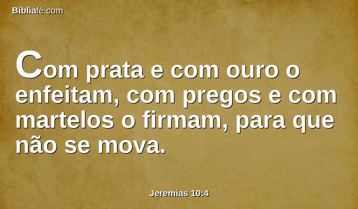 Com prata e com ouro o enfeitam, com pregos e com martelos o firmam, para que não se mova.