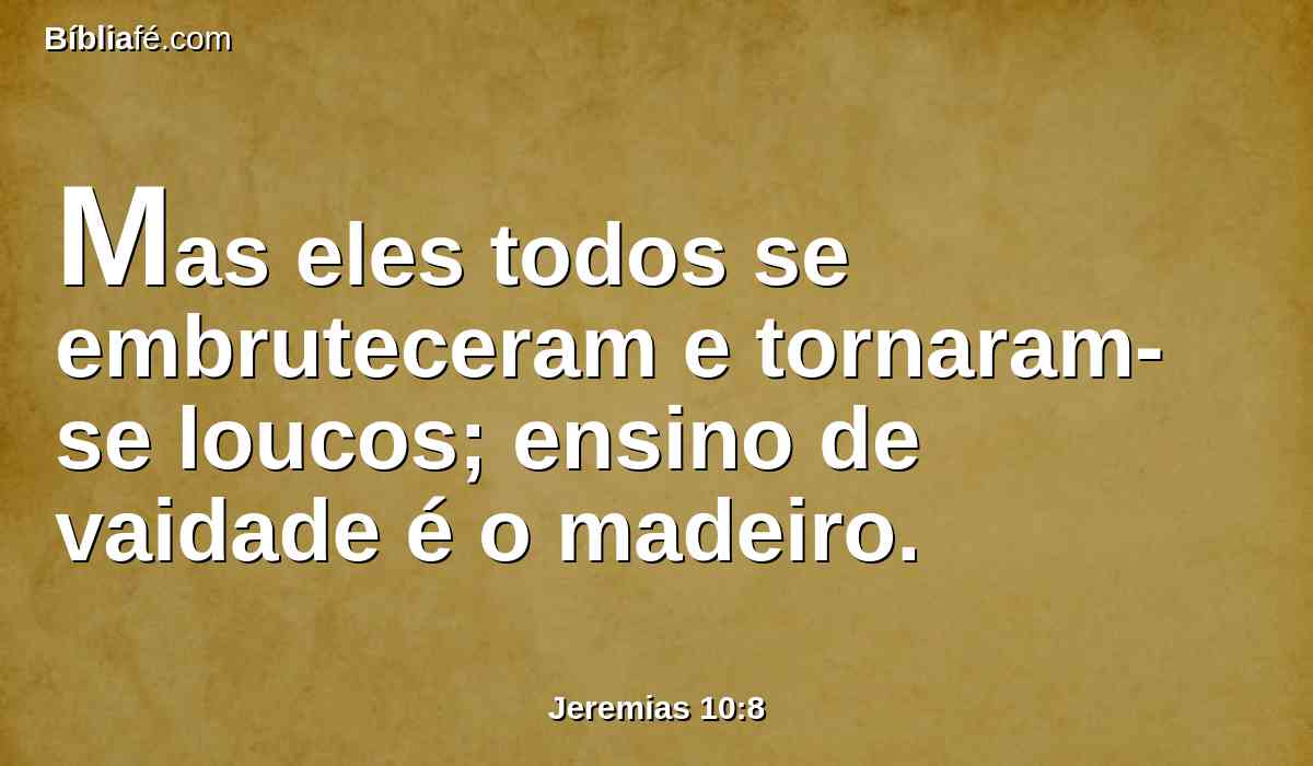 Mas eles todos se embruteceram e tornaram-se loucos; ensino de vaidade é o madeiro.