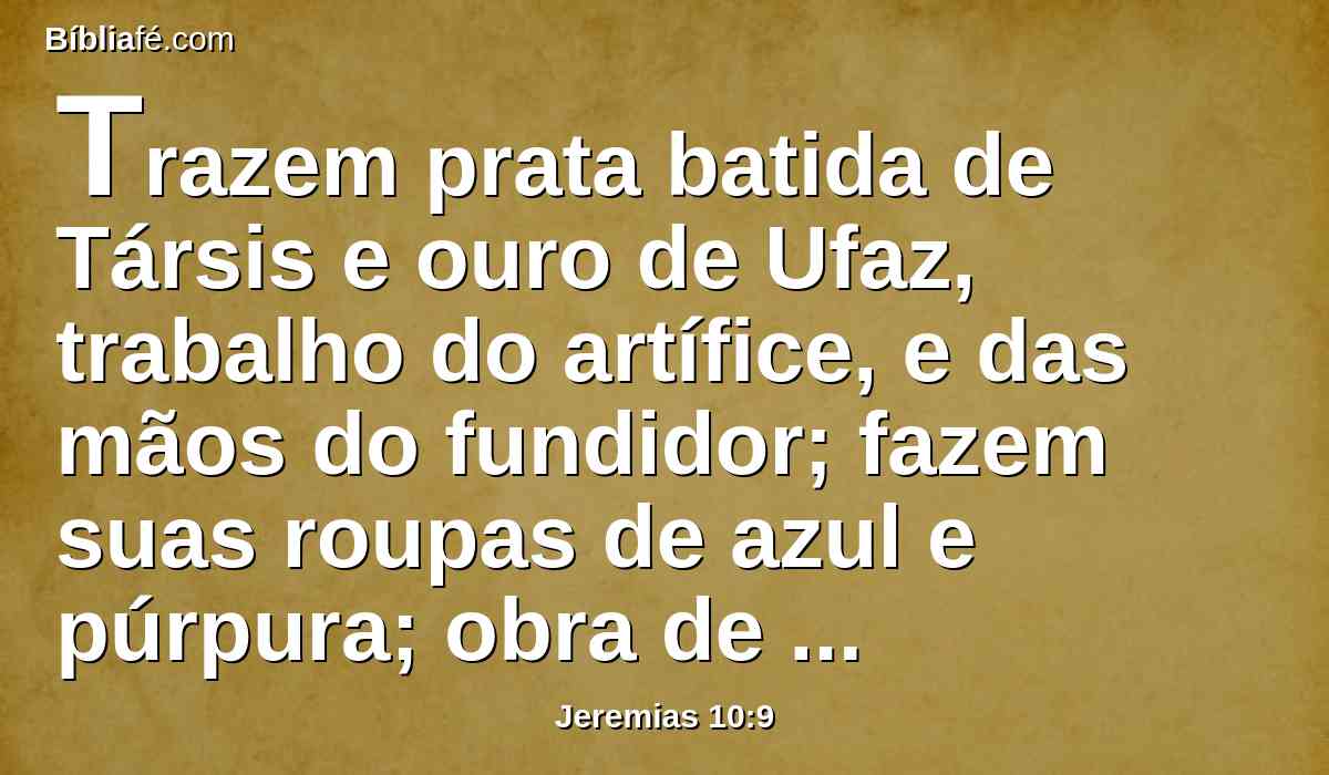 Trazem prata batida de Társis e ouro de Ufaz, trabalho do artífice, e das mãos do fundidor; fazem suas roupas de azul e púrpura; obra de peritos são todos eles.