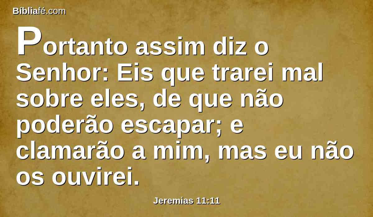 Portanto assim diz o Senhor: Eis que trarei mal sobre eles, de que não poderão escapar; e clamarão a mim, mas eu não os ouvirei.