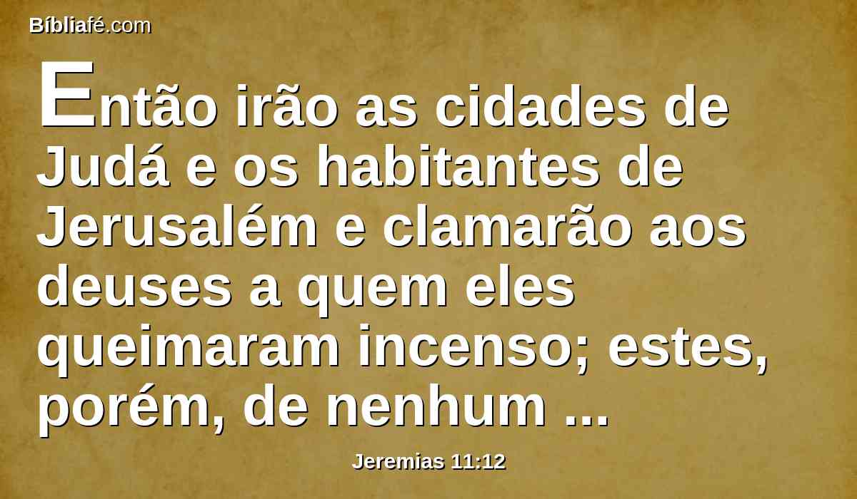 Então irão as cidades de Judá e os habitantes de Jerusalém e clamarão aos deuses a quem eles queimaram incenso; estes, porém, de nenhum modo os livrarão no tempo do seu mal.