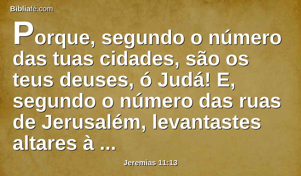 Porque, segundo o número das tuas cidades, são os teus deuses, ó Judá! E, segundo o número das ruas de Jerusalém, levantastes altares à impudência, altares para queimardes incenso a Baal.