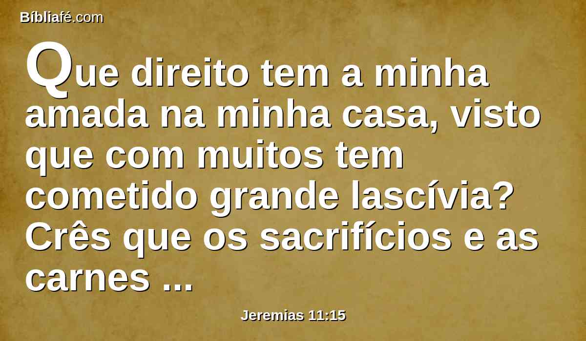 Que direito tem a minha amada na minha casa, visto que com muitos tem cometido grande lascívia? Crês que os sacrifícios e as carnes santificadas poderão afastar de ti o mal? Então saltarias de prazer.