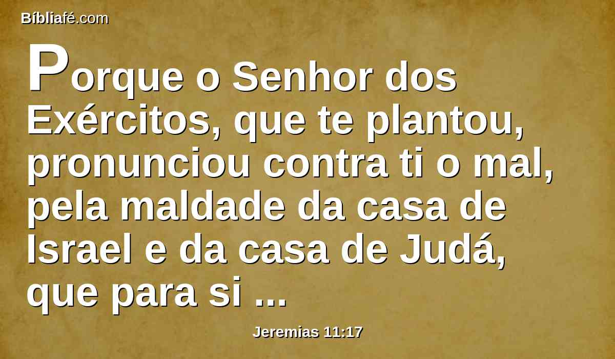 Porque o Senhor dos Exércitos, que te plantou, pronunciou contra ti o mal, pela maldade da casa de Israel e da casa de Judá, que para si mesma fizeram, pois me provocaram à ira, queimando incenso a Baal.