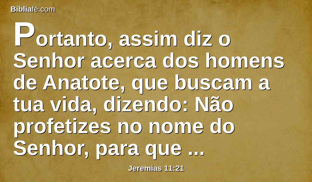 Portanto, assim diz o Senhor acerca dos homens de Anatote, que buscam a tua vida, dizendo: Não profetizes no nome do Senhor, para que não morras às nossas mãos.