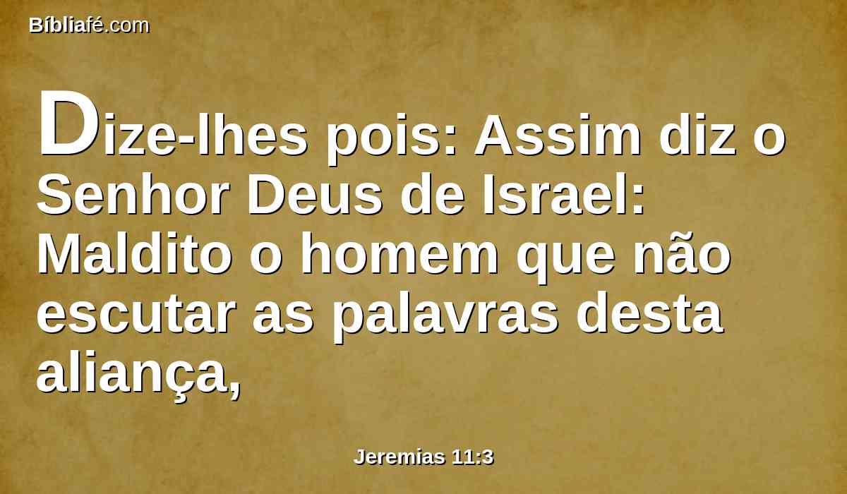 Dize-lhes pois: Assim diz o Senhor Deus de Israel: Maldito o homem que não escutar as palavras desta aliança,