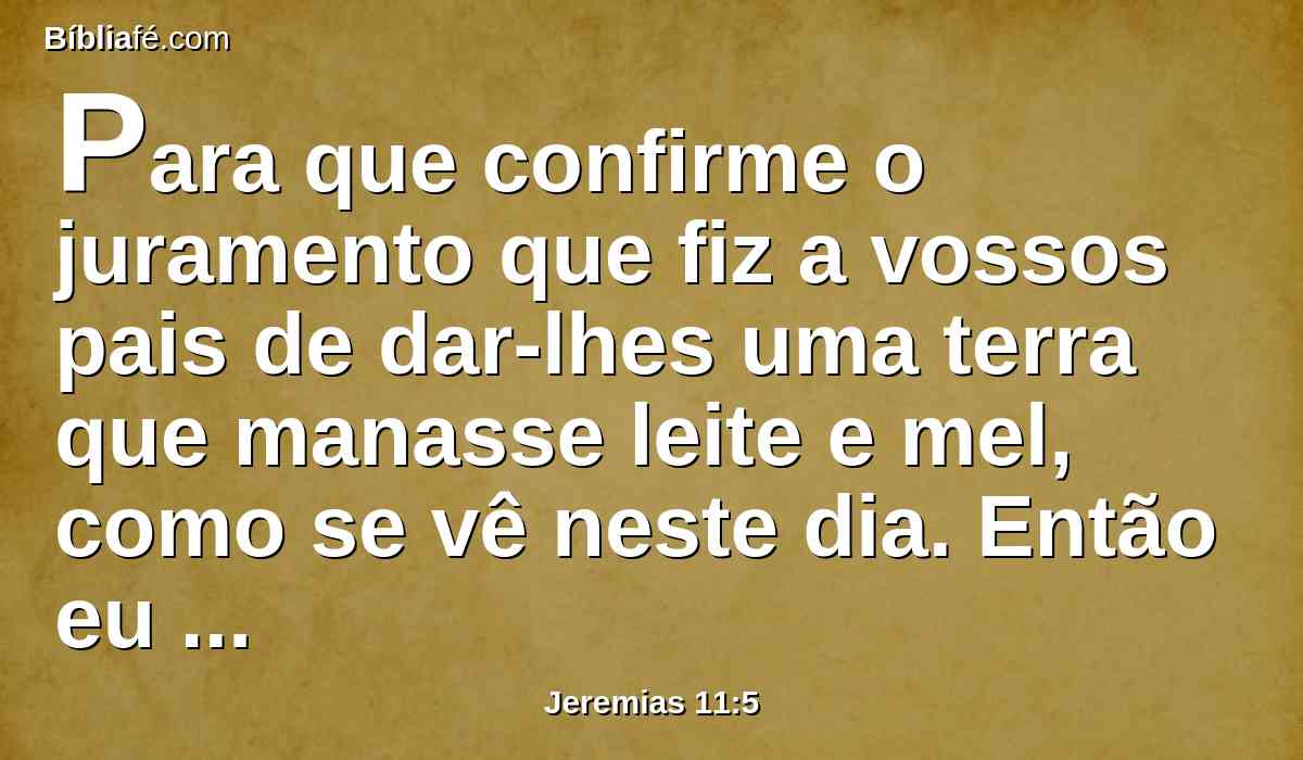 Para que confirme o juramento que fiz a vossos pais de dar-lhes uma terra que manasse leite e mel, como se vê neste dia. Então eu respondi, e disse: Amém, ó Senhor.