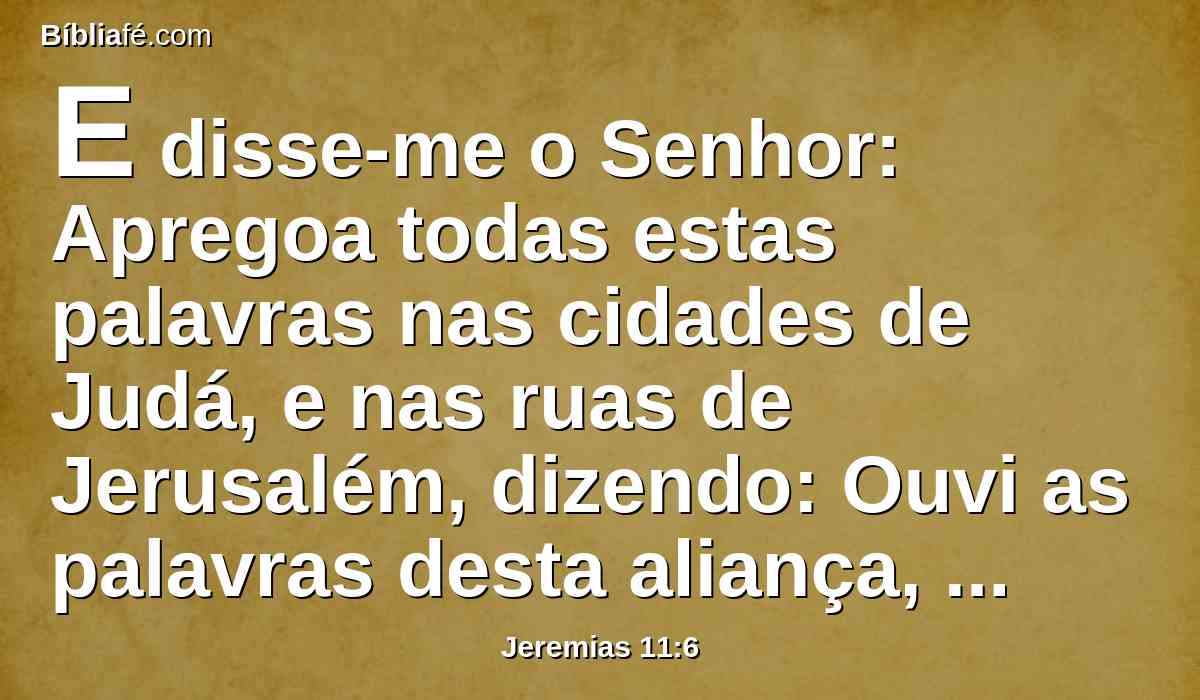 E disse-me o Senhor: Apregoa todas estas palavras nas cidades de Judá, e nas ruas de Jerusalém, dizendo: Ouvi as palavras desta aliança, e cumpri-as.