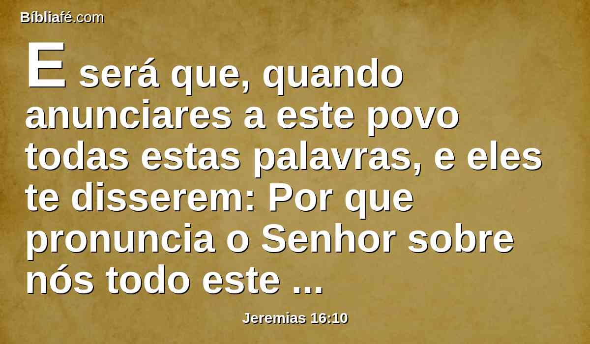 E será que, quando anunciares a este povo todas estas palavras, e eles te disserem: Por que pronuncia o Senhor sobre nós todo este grande mal? E qual é a nossa iniqüidade, e qual é o nosso pecado, que cometemos contra o Senhor nosso Deus?