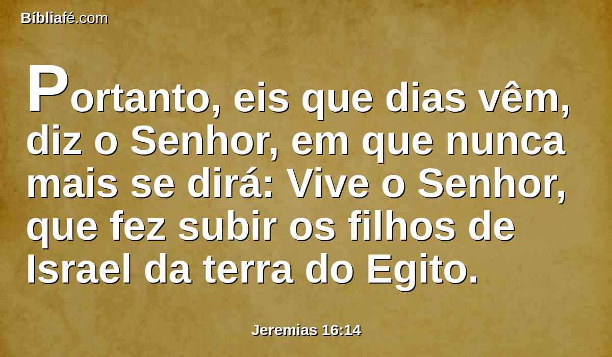 Portanto, eis que dias vêm, diz o Senhor, em que nunca mais se dirá: Vive o Senhor, que fez subir os filhos de Israel da terra do Egito.