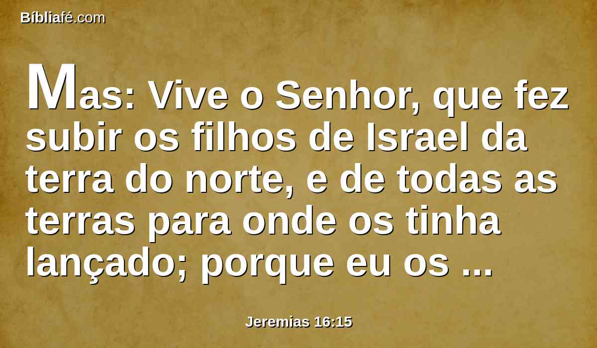 Mas: Vive o Senhor, que fez subir os filhos de Israel da terra do norte, e de todas as terras para onde os tinha lançado; porque eu os farei voltar à sua terra, a qual dei a seus pais.