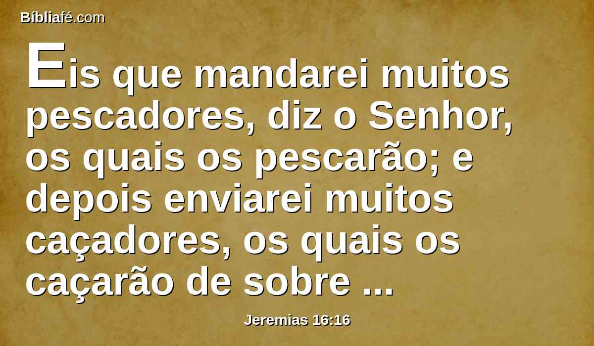 Eis que mandarei muitos pescadores, diz o Senhor, os quais os pescarão; e depois enviarei muitos caçadores, os quais os caçarão de sobre todo o monte, e de sobre todo o outeiro, e até das fendas das rochas.