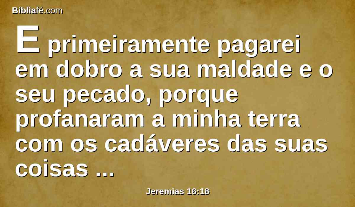 E primeiramente pagarei em dobro a sua maldade e o seu pecado, porque profanaram a minha terra com os cadáveres das suas coisas detestáveis, e das suas abominações encheram a minha herança.