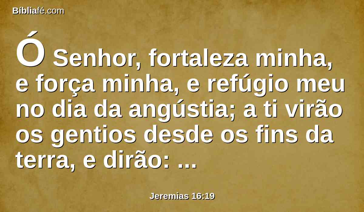 Ó Senhor, fortaleza minha, e força minha, e refúgio meu no dia da angústia; a ti virão os gentios desde os fins da terra, e dirão: Nossos pais herdaram só mentiras, e vaidade, em que não havia proveito.