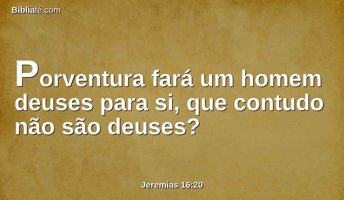 Porventura fará um homem deuses para si, que contudo não são deuses?