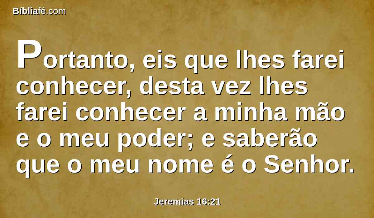 Portanto, eis que lhes farei conhecer, desta vez lhes farei conhecer a minha mão e o meu poder; e saberão que o meu nome é o Senhor.