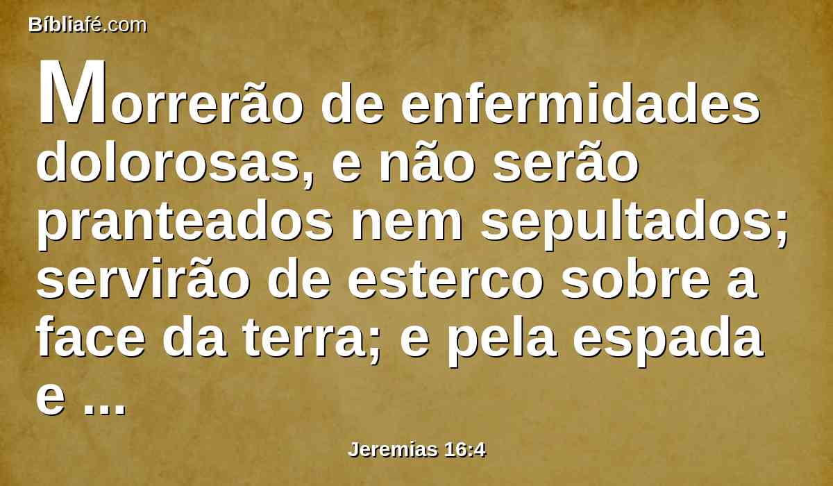 Morrerão de enfermidades dolorosas, e não serão pranteados nem sepultados; servirão de esterco sobre a face da terra; e pela espada e pela fome serão consumidos, e os seus cadáveres servirão de mantimento para as aves do céu e para os animais da terra.