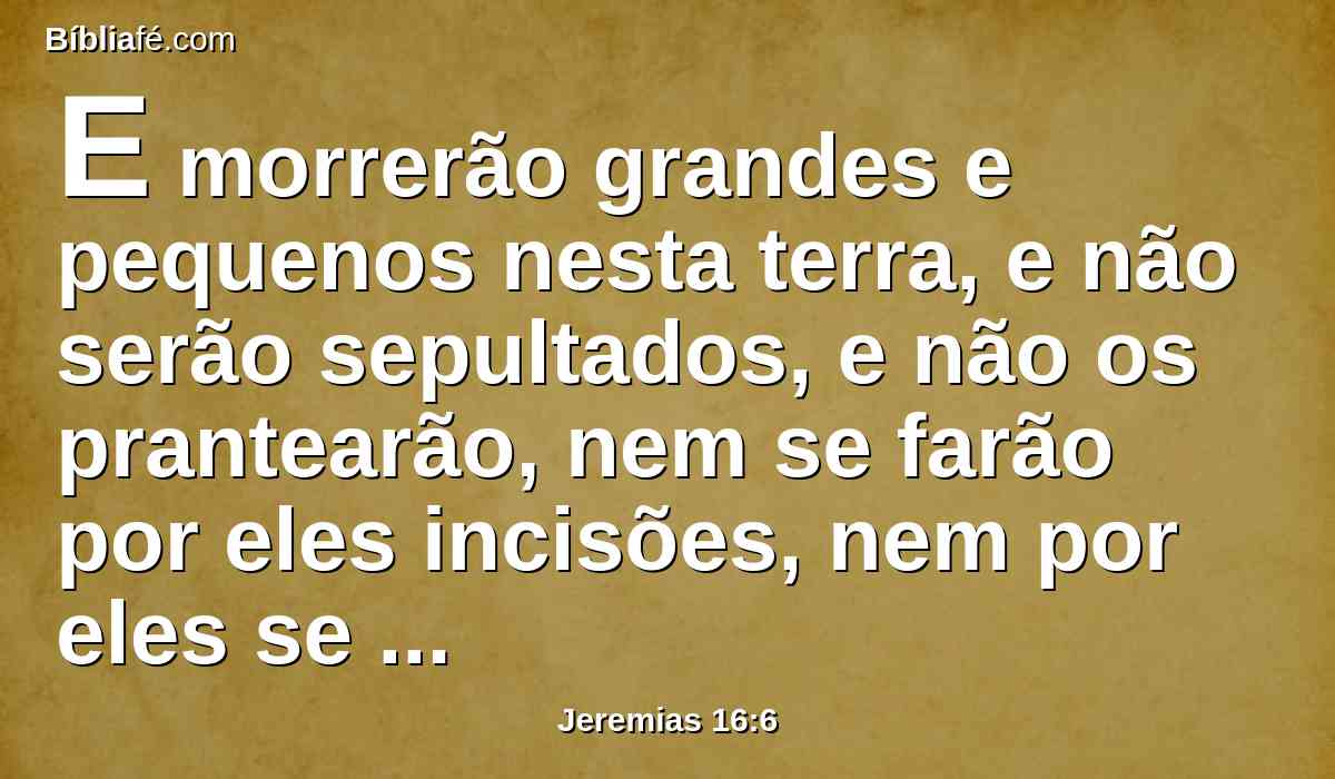 E morrerão grandes e pequenos nesta terra, e não serão sepultados, e não os prantearão, nem se farão por eles incisões, nem por eles se raparão os cabelos.