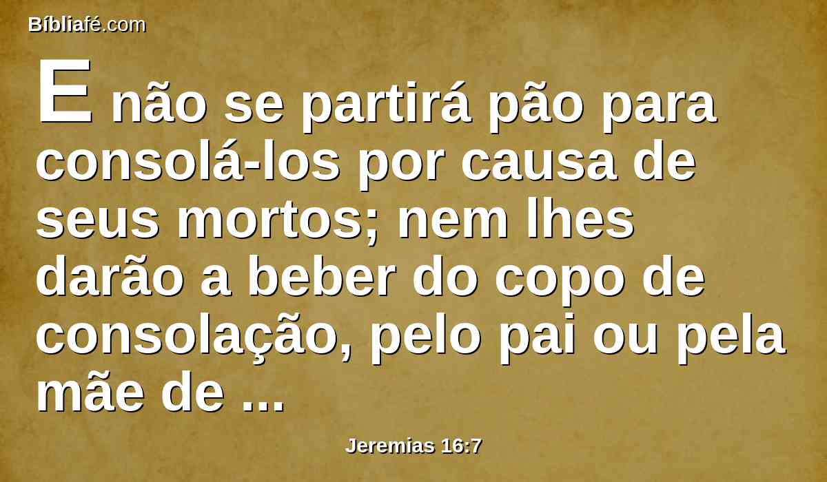 E não se partirá pão para consolá-los por causa de seus mortos; nem lhes darão a beber do copo de consolação, pelo pai ou pela mãe de alguém.