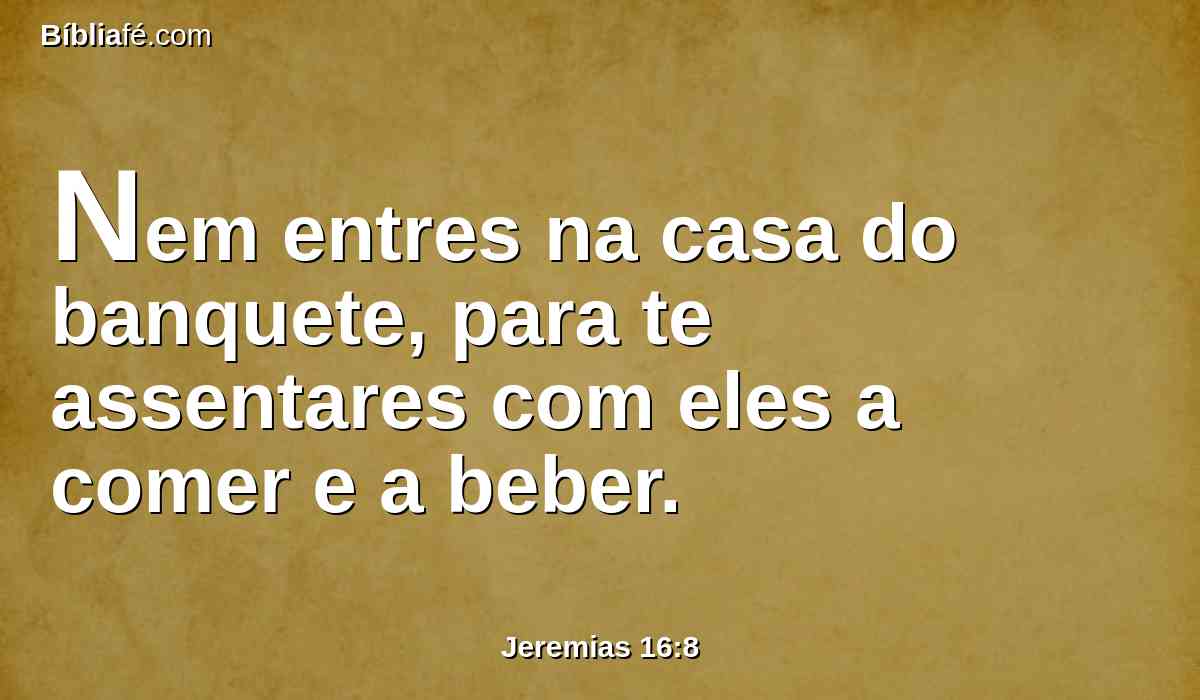 Nem entres na casa do banquete, para te assentares com eles a comer e a beber.