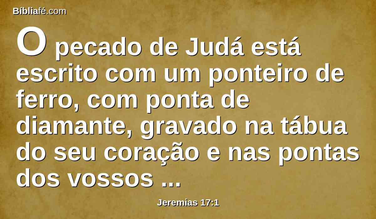 O pecado de Judá está escrito com um ponteiro de ferro, com ponta de diamante, gravado na tábua do seu coração e nas pontas dos vossos altares.