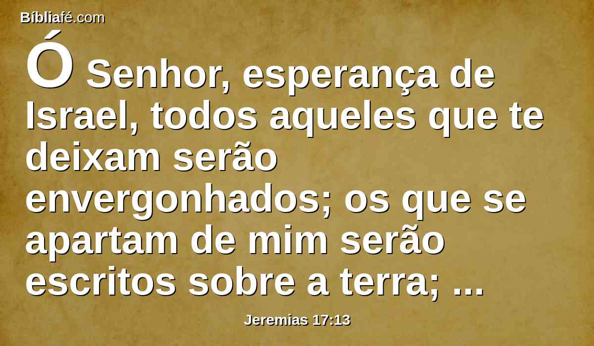 Ó Senhor, esperança de Israel, todos aqueles que te deixam serão envergonhados; os que se apartam de mim serão escritos sobre a terra; porque abandonam o Senhor, a fonte das águas vivas.