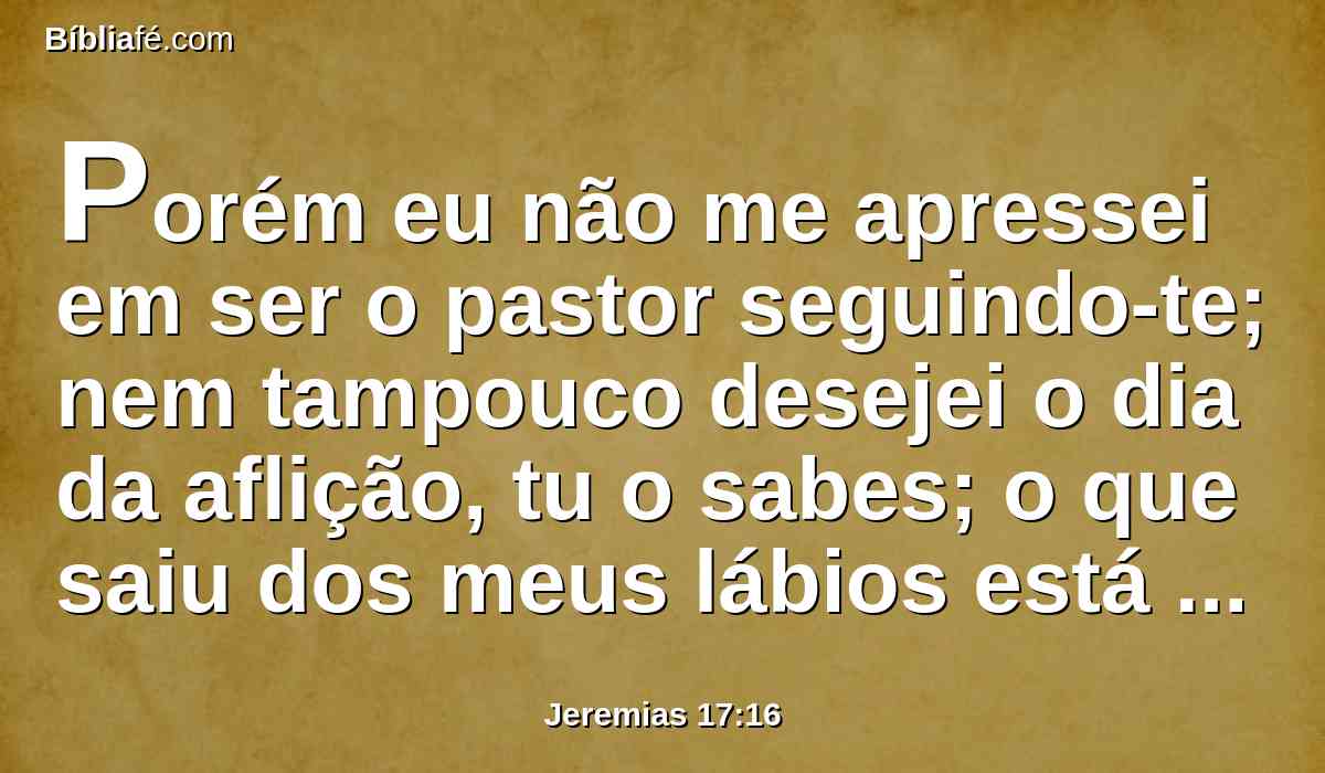 Porém eu não me apressei em ser o pastor seguindo-te; nem tampouco desejei o dia da aflição, tu o sabes; o que saiu dos meus lábios está diante de tua face.