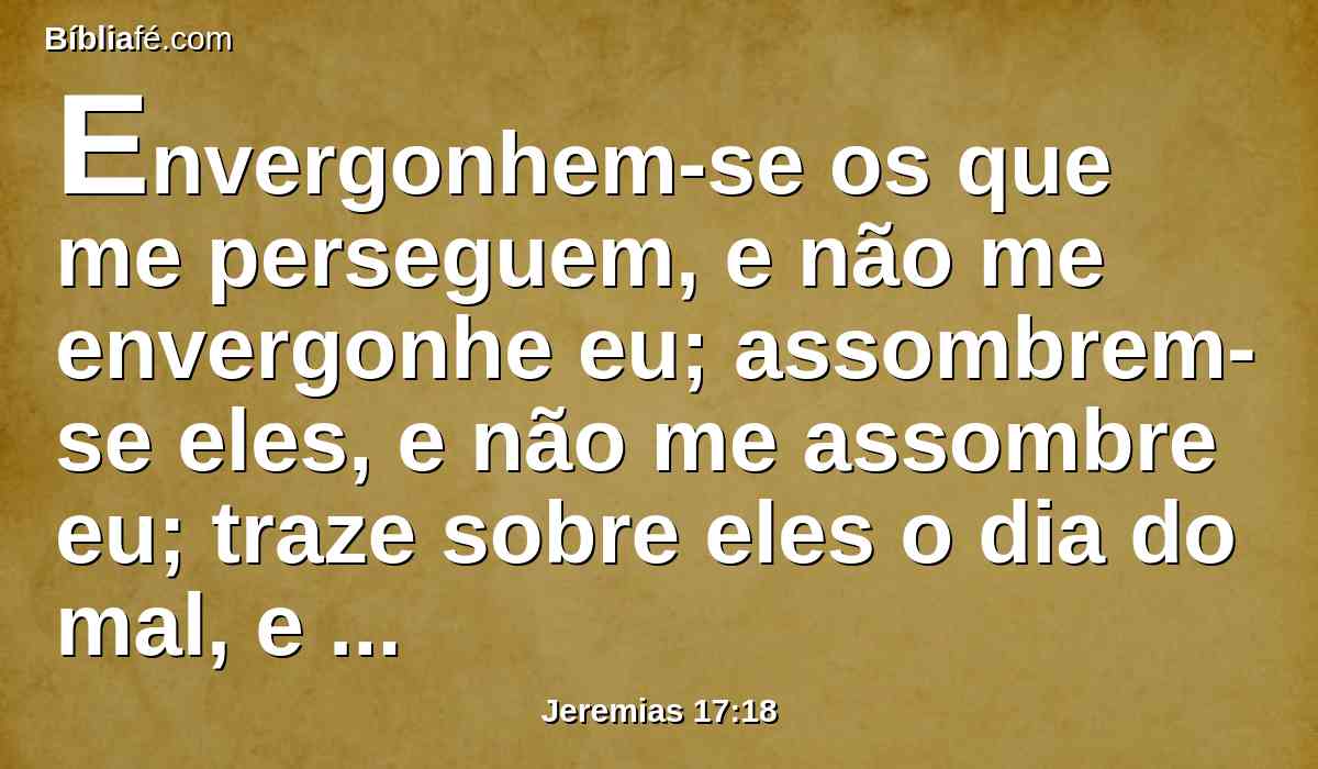 Envergonhem-se os que me perseguem, e não me envergonhe eu; assombrem-se eles, e não me assombre eu; traze sobre eles o dia do mal, e destrói-os com dobrada destruição.