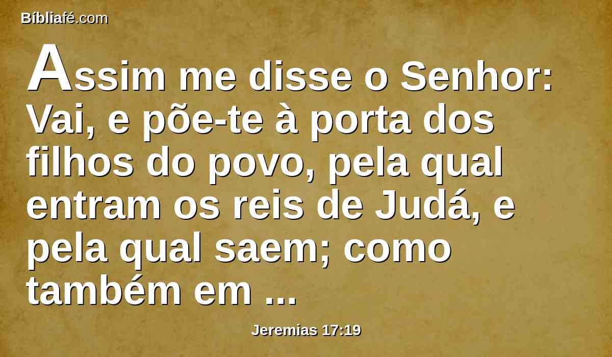 Assim me disse o Senhor: Vai, e põe-te à porta dos filhos do povo, pela qual entram os reis de Judá, e pela qual saem; como também em todas as portas de Jerusalém.