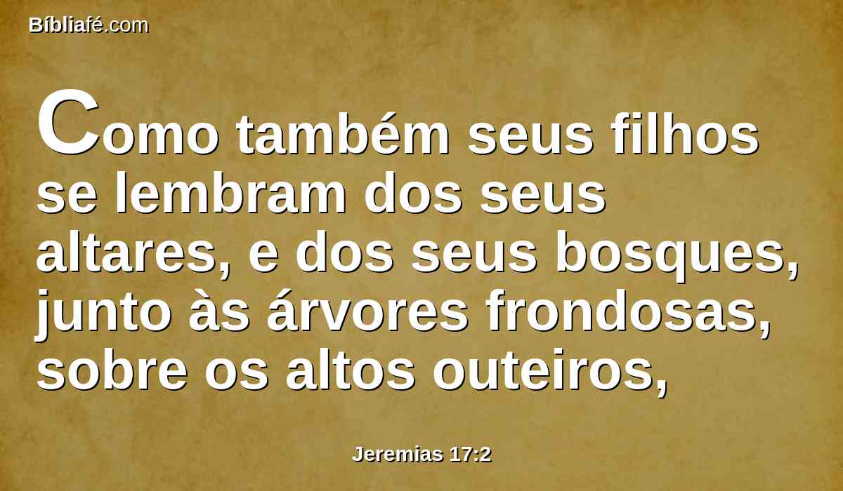 Como também seus filhos se lembram dos seus altares, e dos seus bosques, junto às árvores frondosas, sobre os altos outeiros,