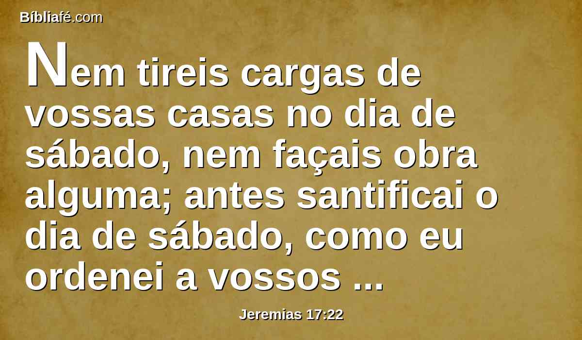 Nem tireis cargas de vossas casas no dia de sábado, nem façais obra alguma; antes santificai o dia de sábado, como eu ordenei a vossos pais.