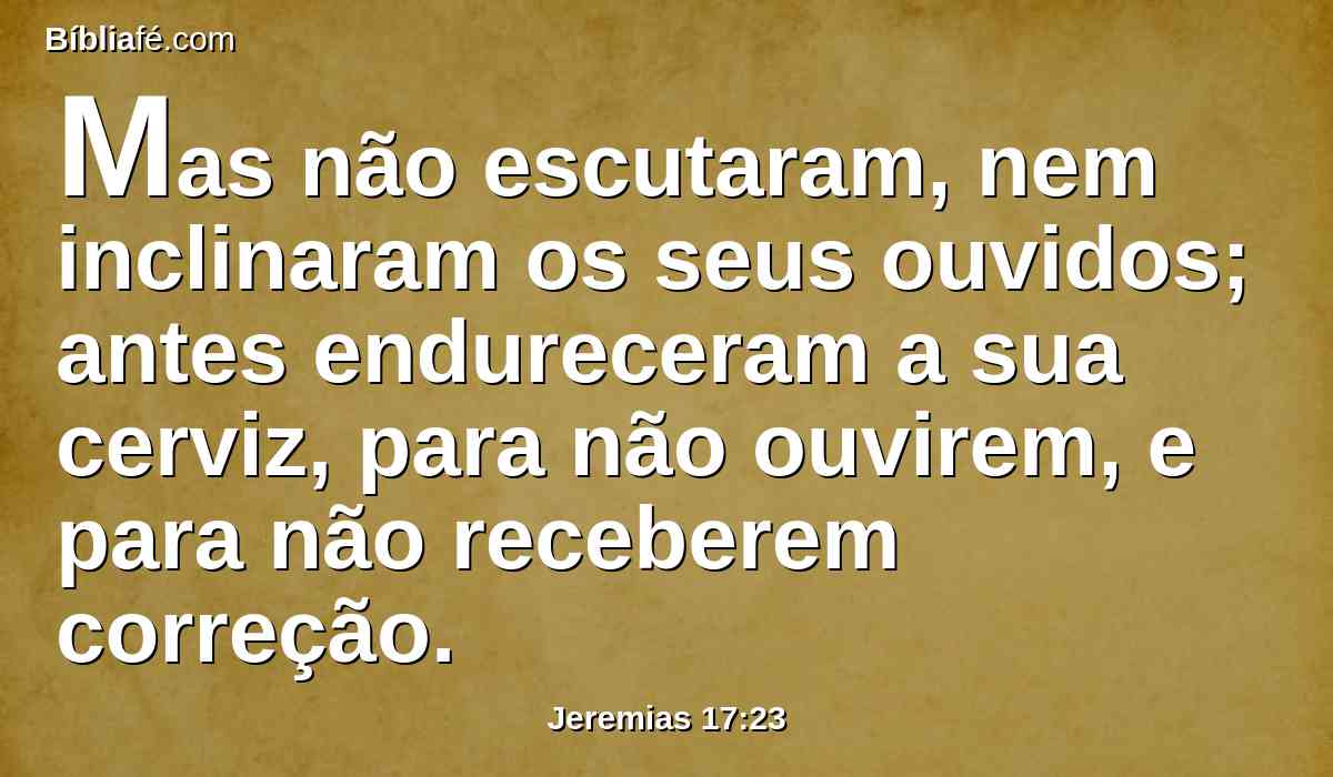 Mas não escutaram, nem inclinaram os seus ouvidos; antes endureceram a sua cerviz, para não ouvirem, e para não receberem correção.