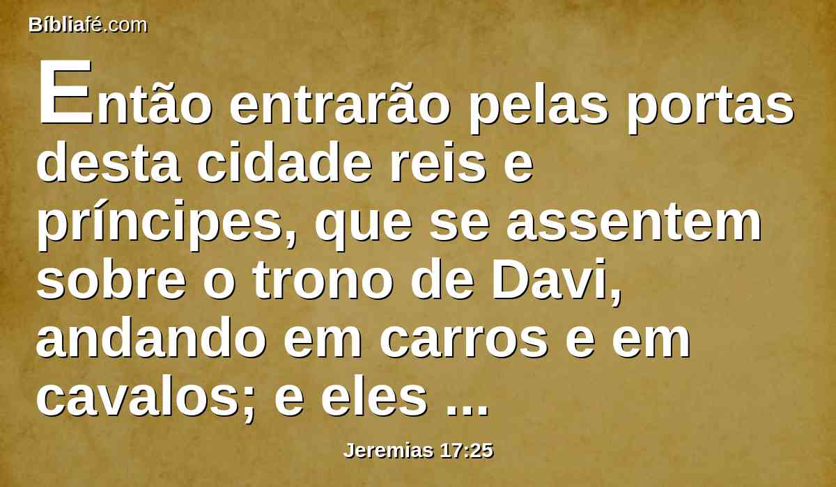 Então entrarão pelas portas desta cidade reis e príncipes, que se assentem sobre o trono de Davi, andando em carros e em cavalos; e eles e seus príncipes, os homens de Judá, e os moradores de Jerusalém; e esta cidade será habitada para sempre.