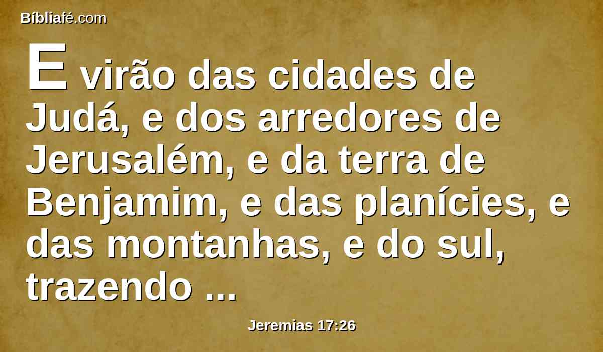 E virão das cidades de Judá, e dos arredores de Jerusalém, e da terra de Benjamim, e das planícies, e das montanhas, e do sul, trazendo holocaustos, e sacrifícios, e ofertas de alimentos, e incenso, trazendo também sacrifícios de louvores à casa do Senhor.