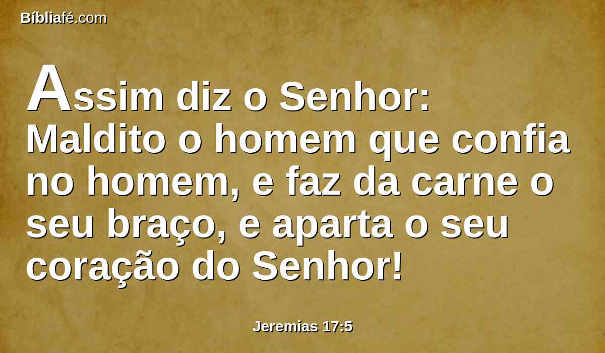 Assim diz o Senhor: Maldito o homem que confia no homem, e faz da carne o seu braço, e aparta o seu coração do Senhor!