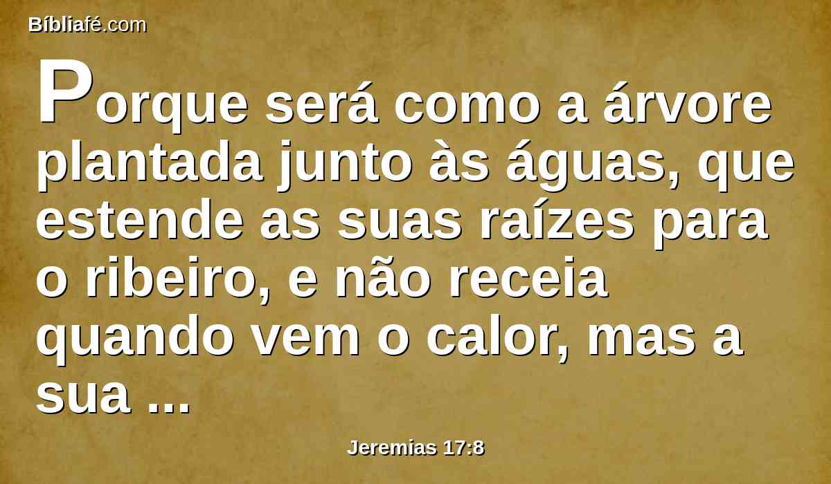 Porque será como a árvore plantada junto às águas, que estende as suas raízes para o ribeiro, e não receia quando vem o calor, mas a sua folha fica verde; e no ano de sequidão não se afadiga, nem deixa de dar fruto.