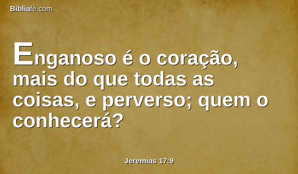 Enganoso é o coração, mais do que todas as coisas, e perverso; quem o conhecerá?