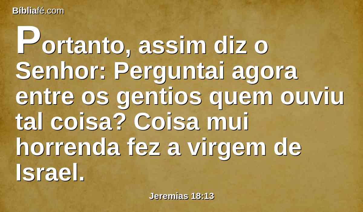 Portanto, assim diz o Senhor: Perguntai agora entre os gentios quem ouviu tal coisa? Coisa mui horrenda fez a virgem de Israel.