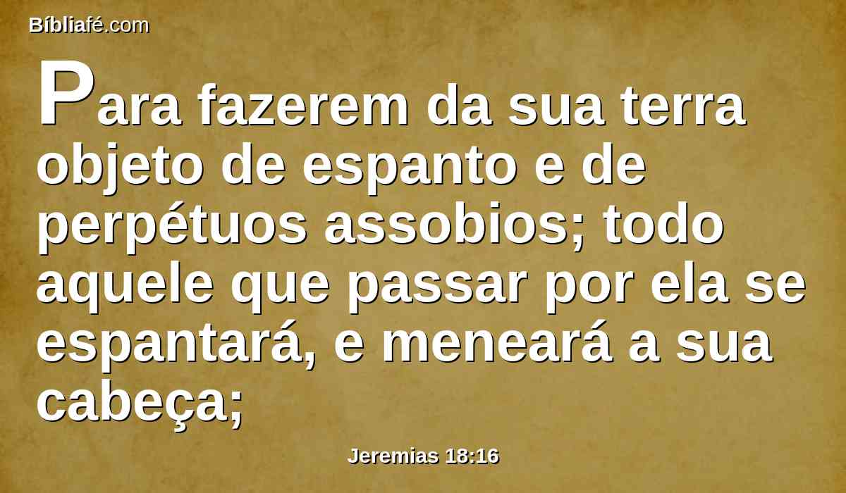 Para fazerem da sua terra objeto de espanto e de perpétuos assobios; todo aquele que passar por ela se espantará, e meneará a sua cabeça;