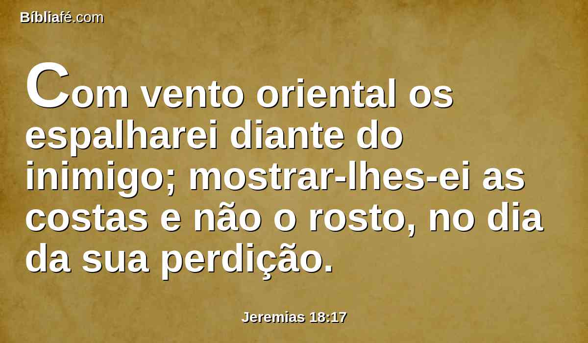 Com vento oriental os espalharei diante do inimigo; mostrar-lhes-ei as costas e não o rosto, no dia da sua perdição.