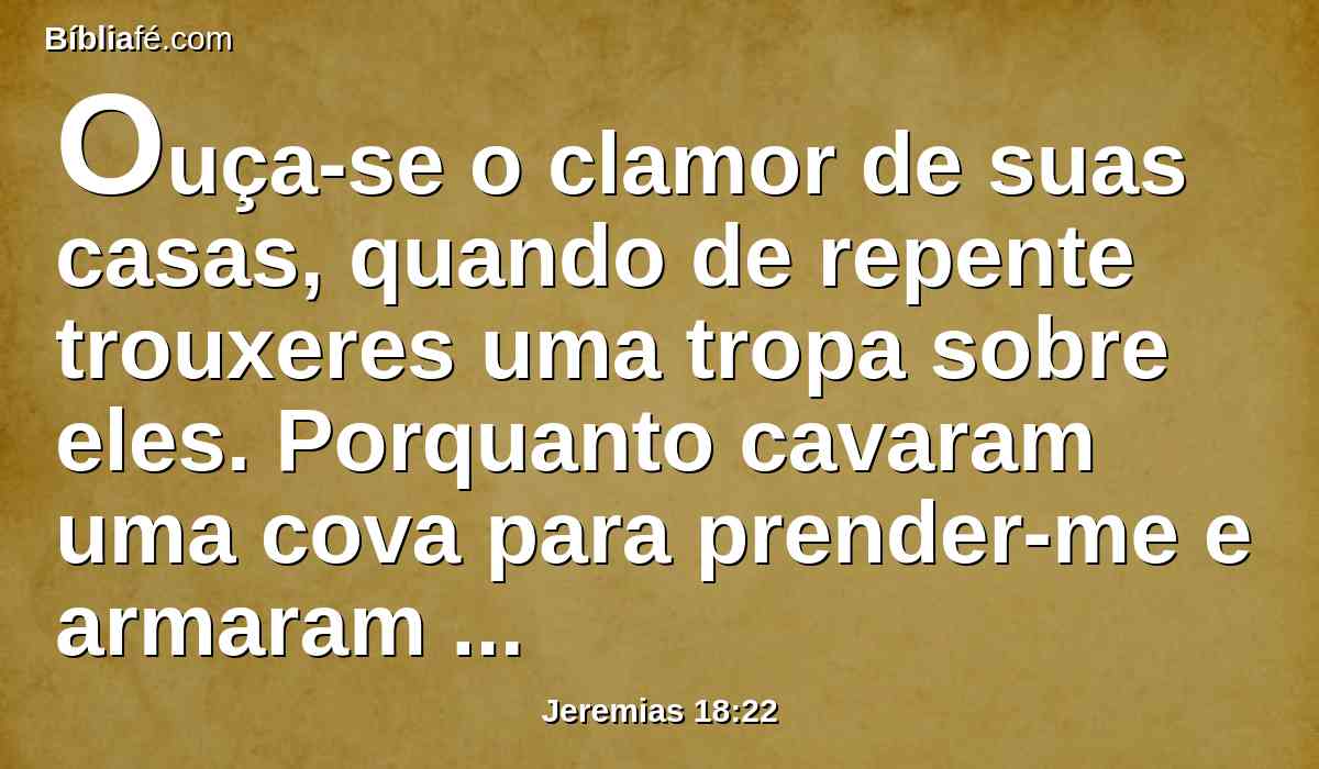 Ouça-se o clamor de suas casas, quando de repente trouxeres uma tropa sobre eles. Porquanto cavaram uma cova para prender-me e armaram laços aos meus pés.