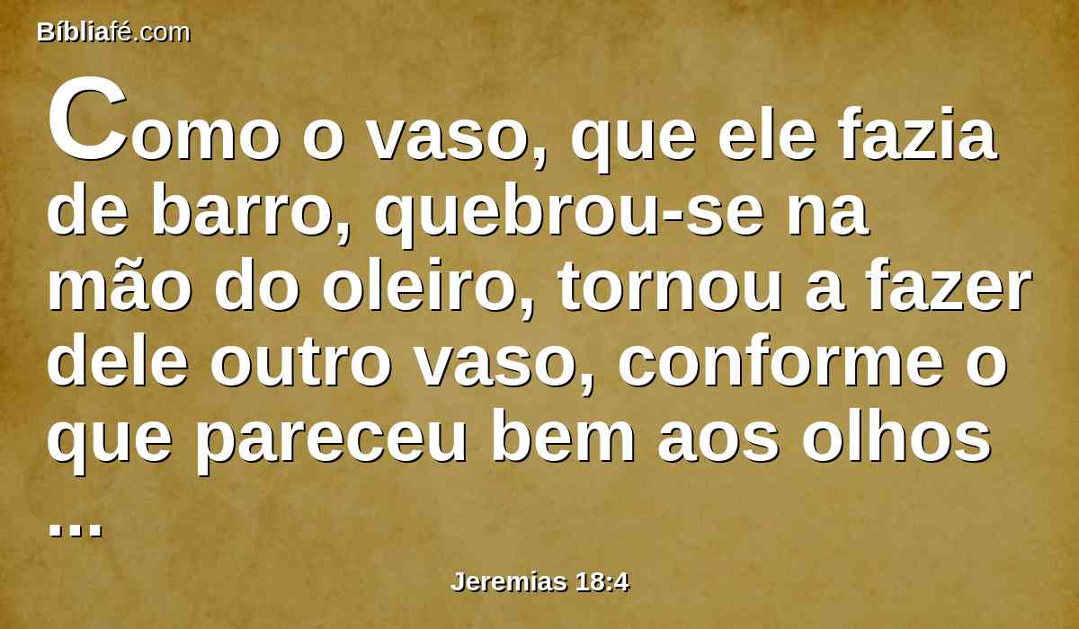 Como o vaso, que ele fazia de barro, quebrou-se na mão do oleiro, tornou a fazer dele outro vaso, conforme o que pareceu bem aos olhos do oleiro fazer.