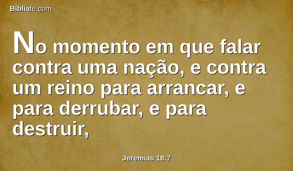 No momento em que falar contra uma nação, e contra um reino para arrancar, e para derrubar, e para destruir,