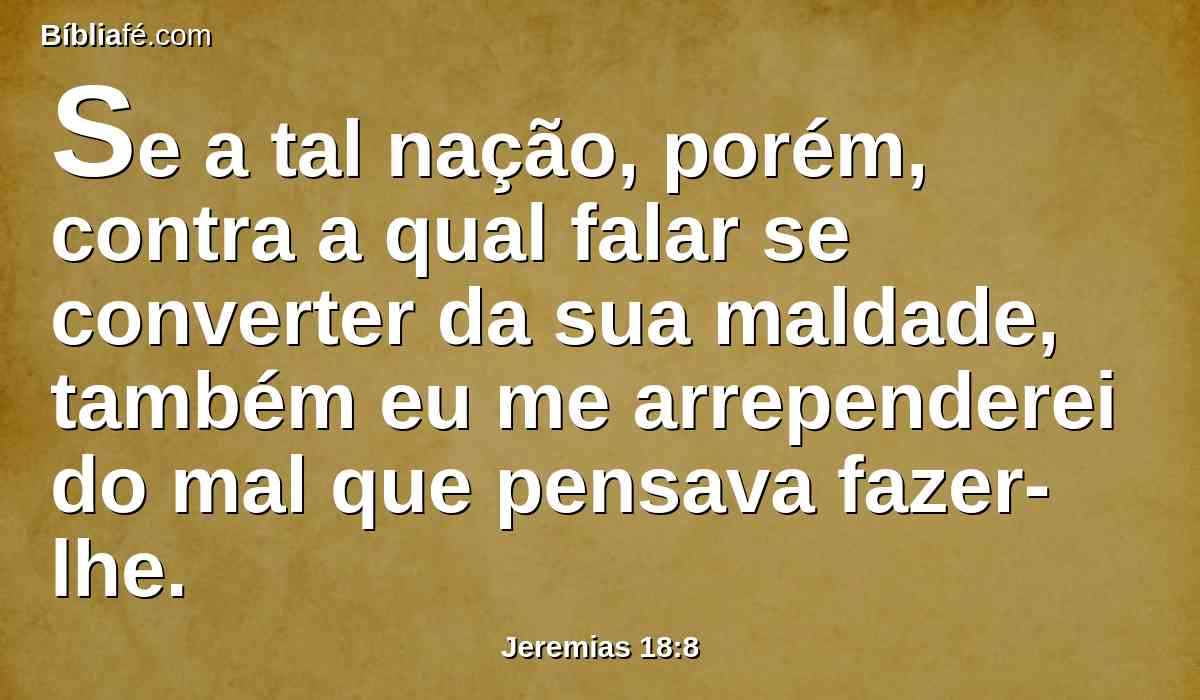 Se a tal nação, porém, contra a qual falar se converter da sua maldade, também eu me arrependerei do mal que pensava fazer-lhe.