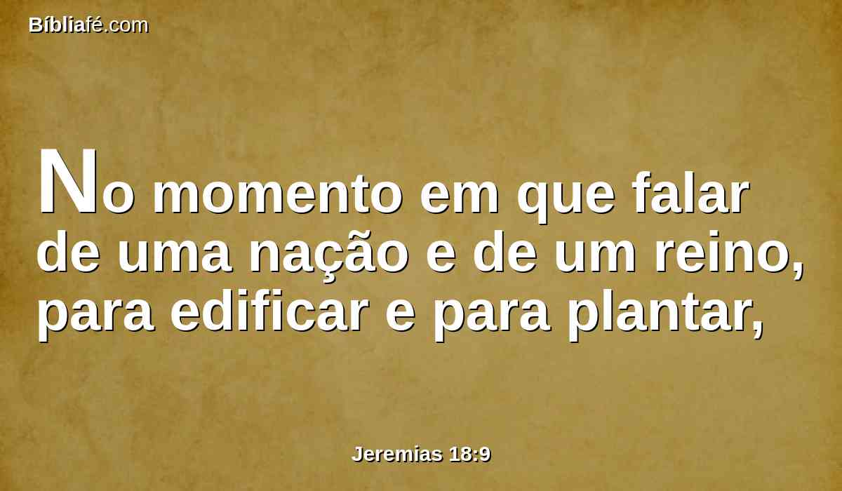 No momento em que falar de uma nação e de um reino, para edificar e para plantar,