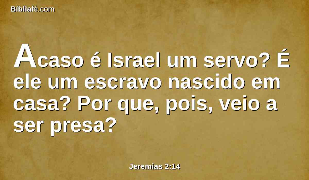 Acaso é Israel um servo? É ele um escravo nascido em casa? Por que, pois, veio a ser presa?