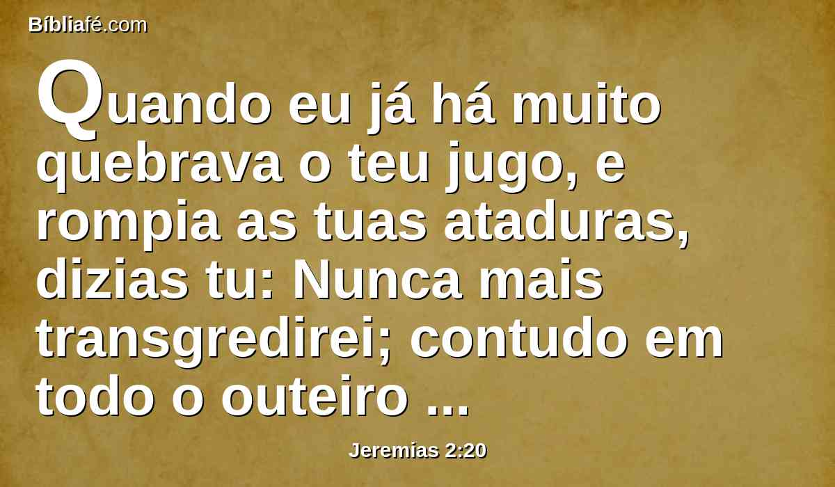 Quando eu já há muito quebrava o teu jugo, e rompia as tuas ataduras, dizias tu: Nunca mais transgredirei; contudo em todo o outeiro alto e debaixo de toda a árvore verde te andas encurvando e prostituindo-te.