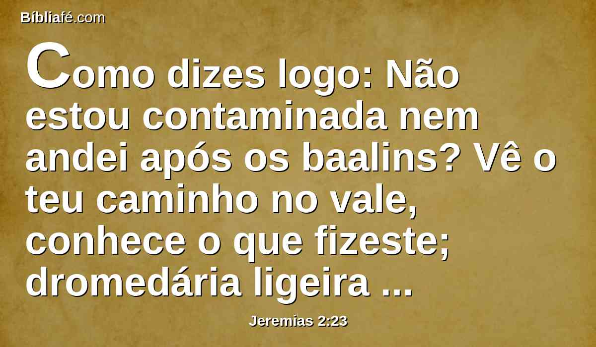 Como dizes logo: Não estou contaminada nem andei após os baalins? Vê o teu caminho no vale, conhece o que fizeste; dromedária ligeira és, que anda torcendo os seus caminhos.