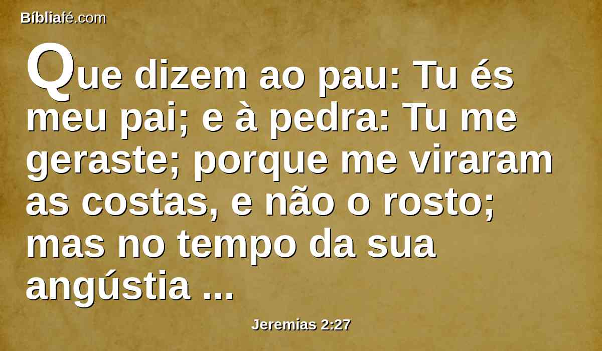 Que dizem ao pau: Tu és meu pai; e à pedra: Tu me geraste; porque me viraram as costas, e não o rosto; mas no tempo da sua angústia dirão: Levanta-te, e livra-nos.